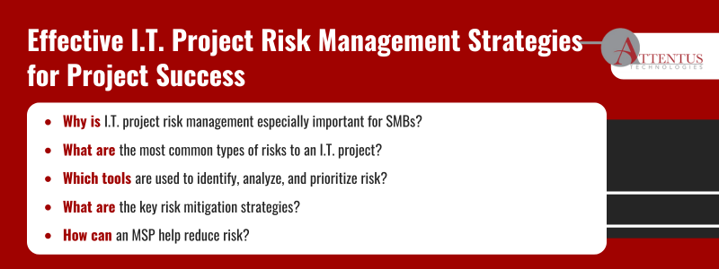 Key Takeaways:

Why is I.T. project risk management especially important for SMBs?
What are the most common types of risks to an I.T. project?
Which tools are used to identify, analyze, and prioritize risk?
What are the key risk mitigation strategies?
How can an MSP help reduce risk?
