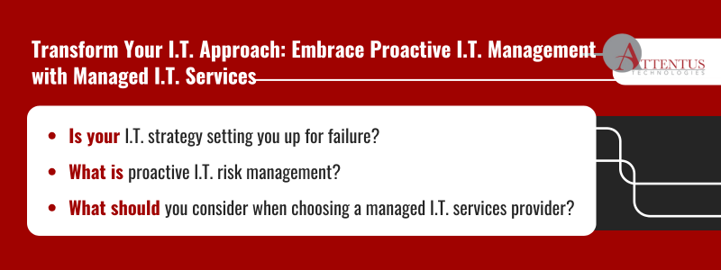 Key Takeaways:

Is your I.T. strategy setting you up for failure?
What is proactive I.T. risk management?
What should you consider when choosing a managed I.T. services provider?