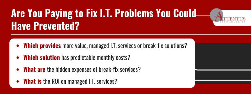 Key Takeaways: Which provides more value: managed I.T. services or break-fix solutions? Which solution has predictable monthly costs? What are the hidden expenses of break-fix services? What is the ROI on managed I.T. services? 