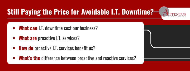 Key Takeaways: What can I.T. downtime cost our business? What are proactive I.T. services? How do proactive I.T. services benefit us? What’s the difference between proactive and reactive services? 